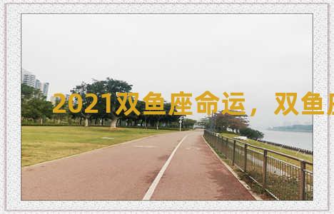 2021双鱼座命运，双鱼座 2021